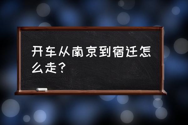 从南京开车到宿迁要多久到 开车从南京到宿迁怎么走？