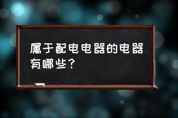 属于配电器有哪些 属于配电电器的电器有哪些？