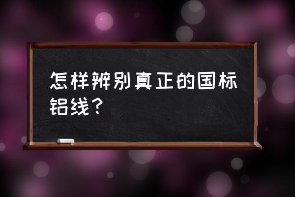 怎样识别国标铝芯电线 怎样辨别真正的国标铝线？