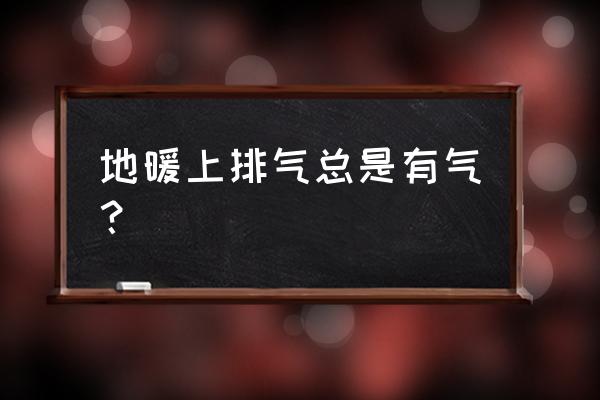 地暖管里面有空气怎样处理 地暖上排气总是有气？