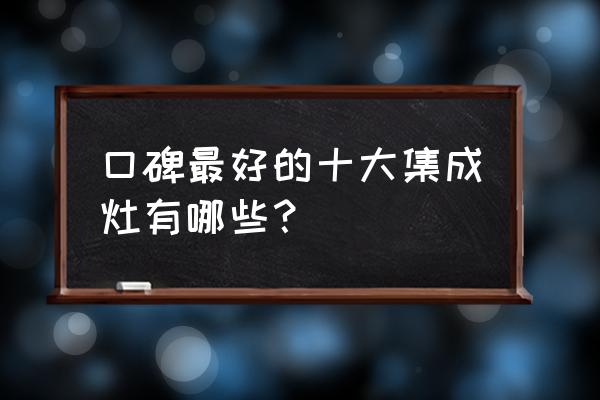 找集成灶哪种好品牌好用 口碑最好的十大集成灶有哪些？