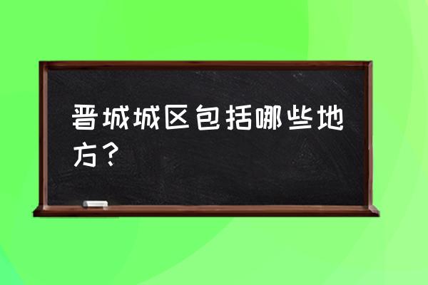 晋城普陀旺世几个区 晋城城区包括哪些地方？