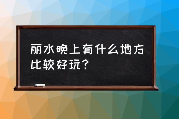 丽水哪里可以漂流啊 丽水晚上有什么地方比较好玩？