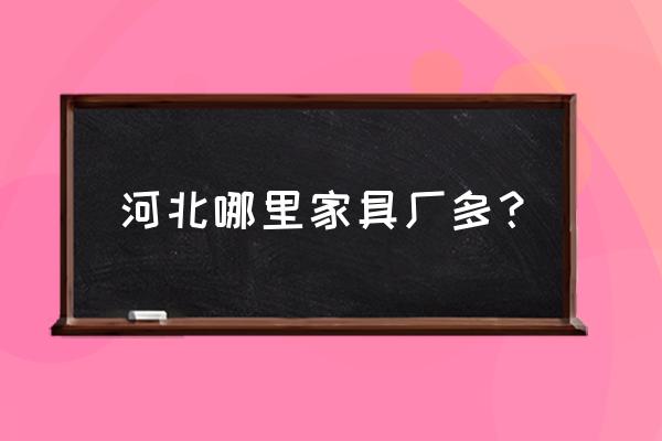 河北专业家具生产厂家哪里有 河北哪里家具厂多？