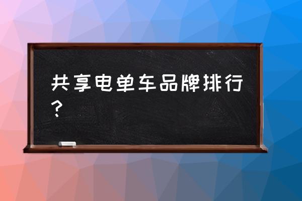 怀化共享电单车有哪些品牌 共享电单车品牌排行？