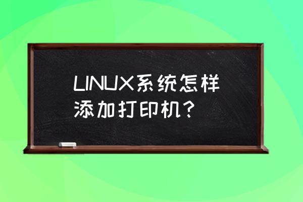 linux打印机驱动如何添加 LINUX系统怎样添加打印机？