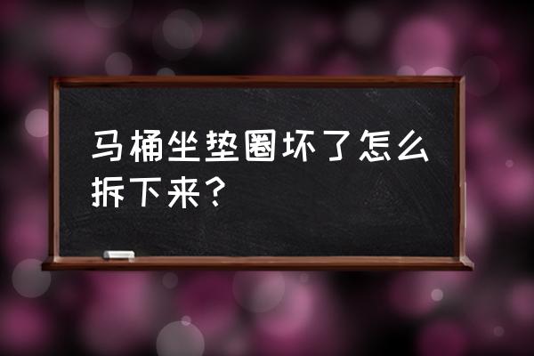 坐便器坐垫坏了怎么拆 马桶坐垫圈坏了怎么拆下来？