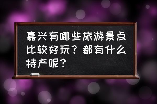 嘉兴月河古镇有什么特产 嘉兴有哪些旅游景点比较好玩？都有什么特产呢？