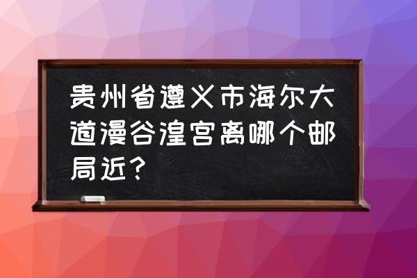 遵义漫谷皇宫在哪里 贵州省遵义市海尔大道漫谷湟宫离哪个邮局近？