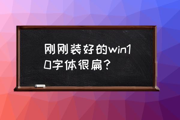 w10系统字体是不是有问题 刚刚装好的win10字体很扁？