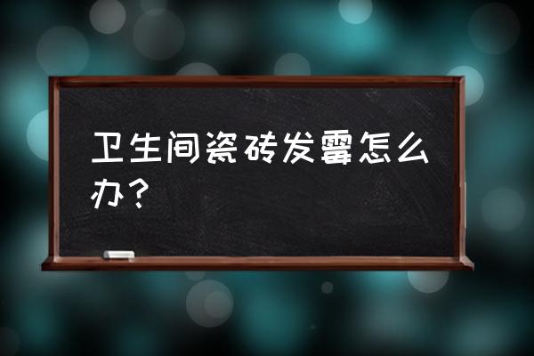 卫生间瓷砖发霉怎么祛除 卫生间瓷砖发霉怎么办？