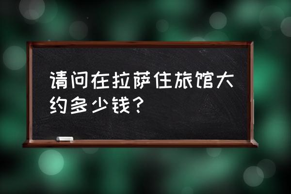 拉萨曲措家庭旅馆怎么样 请问在拉萨住旅馆大约多少钱？