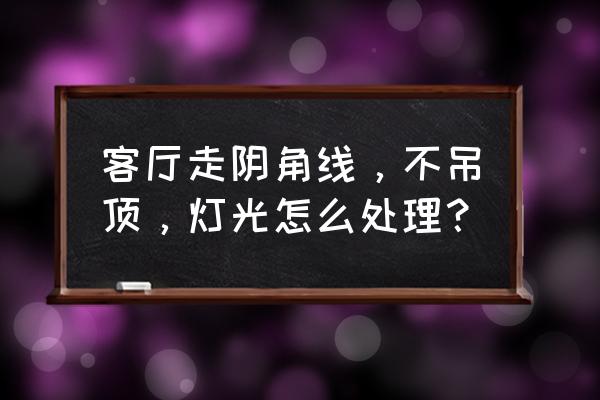 没吊顶的客厅阴角怎么处理 客厅走阴角线，不吊顶，灯光怎么处理？