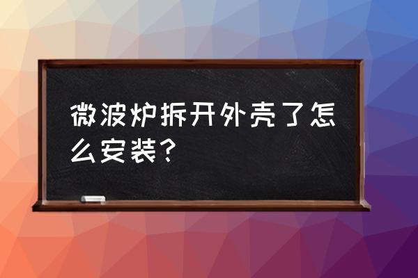 微波炉拆卸外壳怎样装 微波炉拆开外壳了怎么安装？