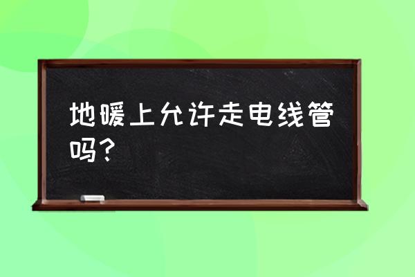 电线管在地暖管上面可以吗 地暖上允许走电线管吗？