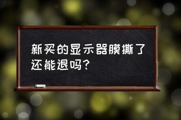 显示器可以7天无理由退货吗 新买的显示器膜撕了还能退吗？