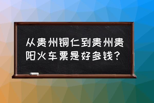 杭州到贵州铜仁火车硬卧多少钱 从贵州铜仁到贵州贵阳火车票是好多钱？