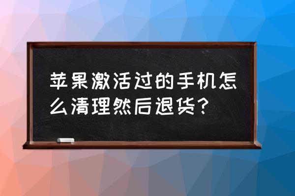 已激活的苹果手机如何退货 苹果激活过的手机怎么清理然后退货？