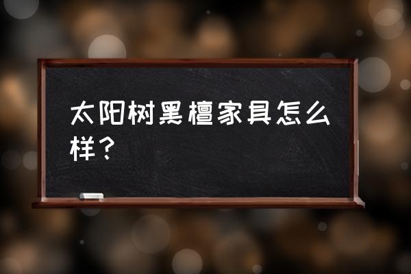 太阳树家具环保吗 太阳树黑檀家具怎么样？