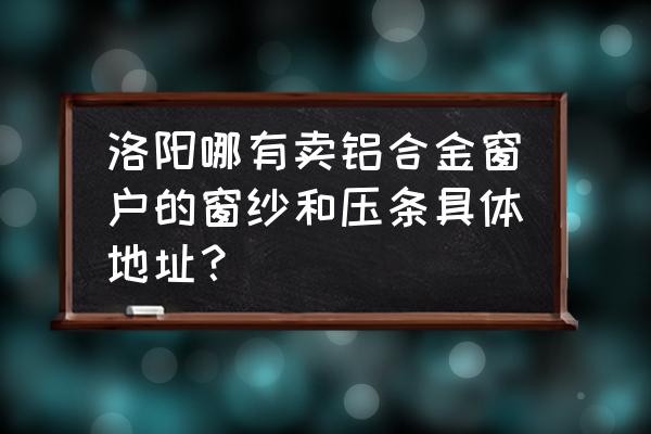 洛阳哪里有卖玻璃门封条 洛阳哪有卖铝合金窗户的窗纱和压条具体地址？