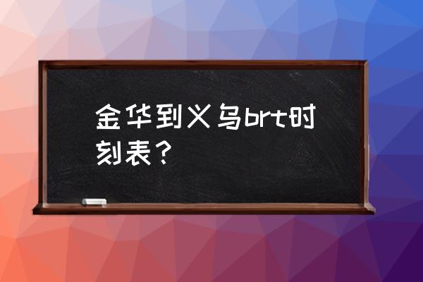 金华至义乌brt停运多久才 金华到义乌brt时刻表？