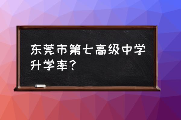 东莞第七高级中学好吗 东莞市第七高级中学升学率？