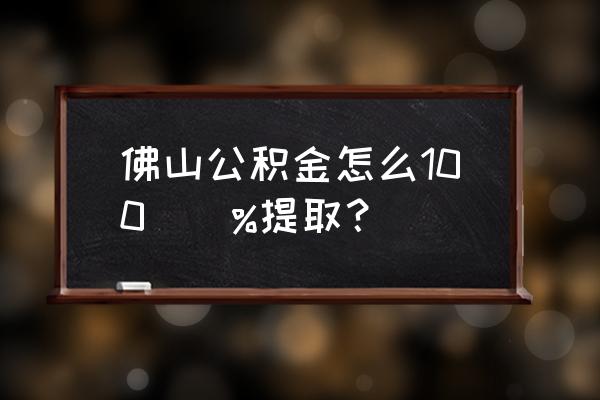 佛山公积金怎取出来 佛山公积金怎么100\\%提取？