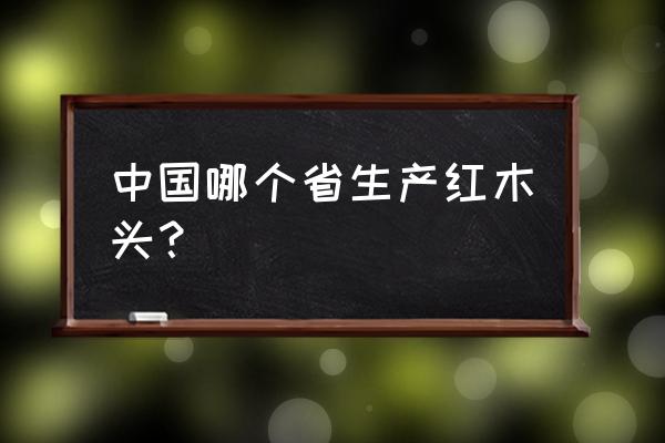 中国红木根雕生产基地在哪里 中国哪个省生产红木头？