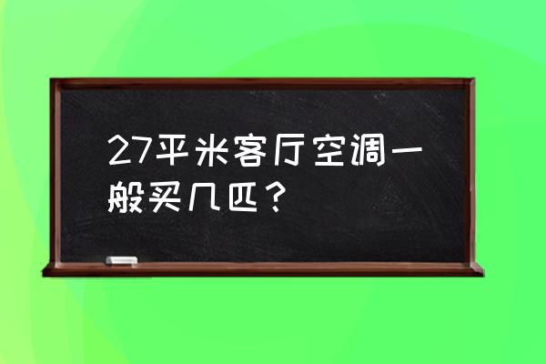 27平米的房子用多大的空调合适 27平米客厅空调一般买几匹？