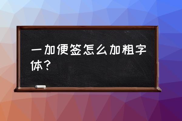 一加便签字体怎么调大 一加便签怎么加粗字体？