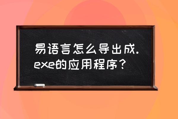 如何在解压包提取易语言代码 易语言怎么导出成.exe的应用程序？