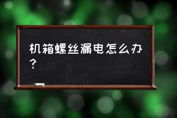 电脑主机螺丝有电正常吗 机箱螺丝漏电怎么办？