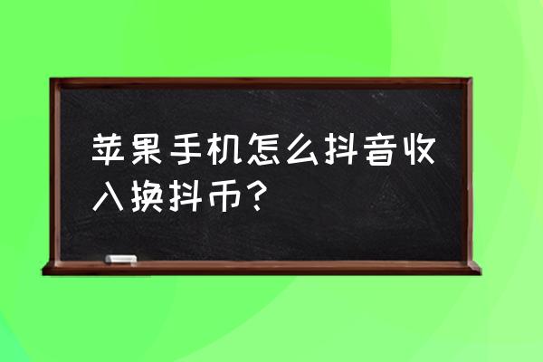 苹果手机怎么提现抖音里的钱 苹果手机怎么抖音收入换抖币？