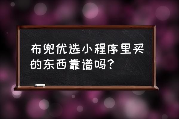 优惠券小程序哪家靠谱 布兜优选小程序里买的东西靠谱吗？