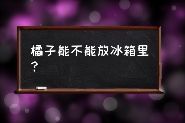 橘子存放冰箱里吗 橘子能不能放冰箱里？