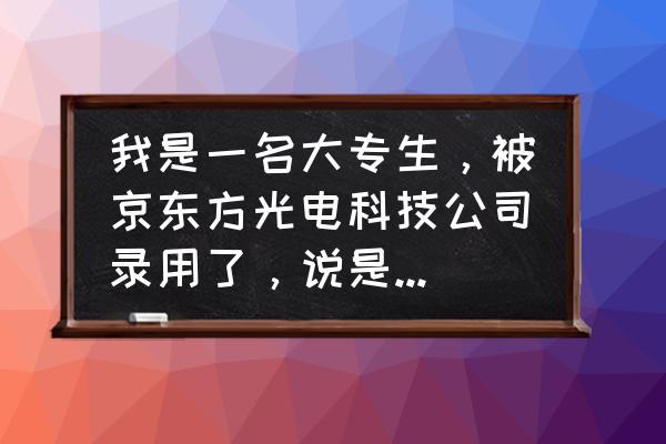 鄂尔多斯京东方专科生去了好不好 我是一名大专生，被京东方光电科技公司录用了，说是做技术，能学到什么东西吗，前途怎么样啊？谢谢啦？