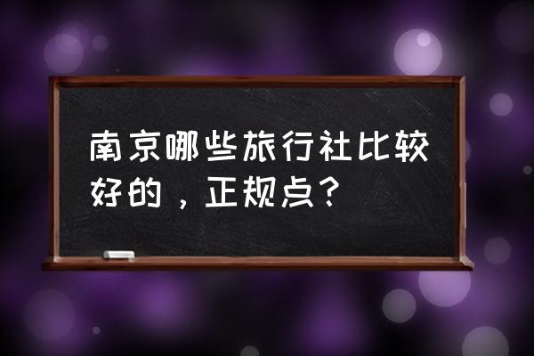 南京地接社有哪几家 南京哪些旅行社比较好的，正规点？