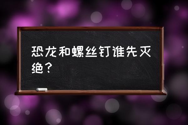 世界上真的有螺丝钉吗 恐龙和螺丝钉谁先灭绝？