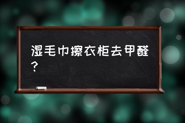 打扫衣柜可以用湿毛巾吗 湿毛巾擦衣柜去甲醛？