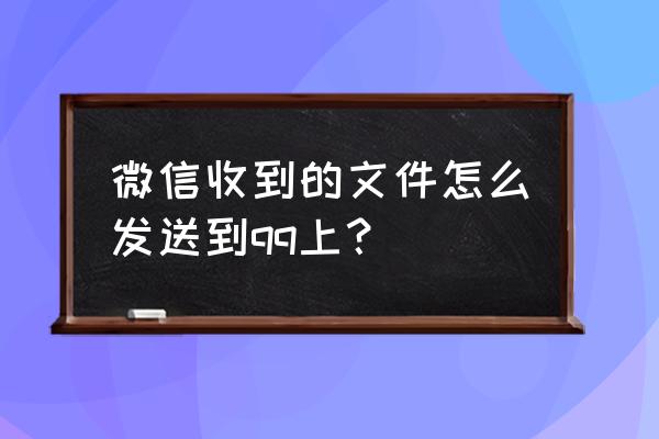 新版微信如何发文件到qq 微信收到的文件怎么发送到qq上？