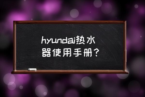 现代热水器怎么使用说明 hyundai热水器使用手册？