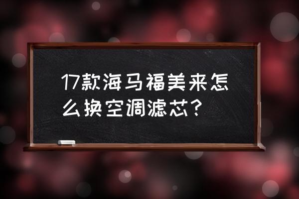 福美来四代怎么换空调滤芯 17款海马福美来怎么换空调滤芯？