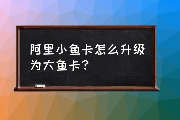 武汉电信怎么改成阿里大鱼卡 阿里小鱼卡怎么升级为大鱼卡？