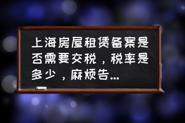 上海租房备案后要交税吗 上海房屋租赁备案是否需要交税，税率是多少，麻烦告诉我一下，谢谢？