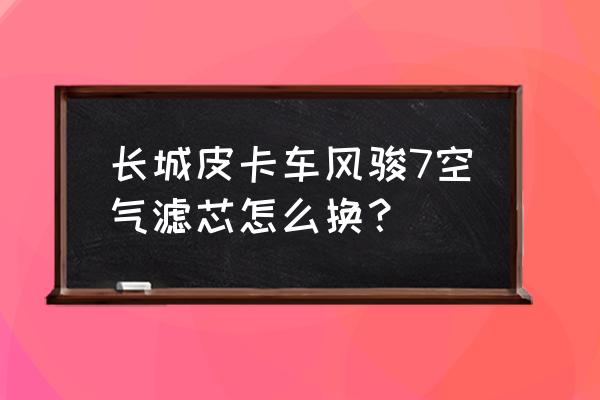 皮卡车空气滤芯怎么换 长城皮卡车风骏7空气滤芯怎么换？