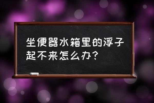 抽水马桶浮子不上浮如何修理 坐便器水箱里的浮子起不来怎么办？