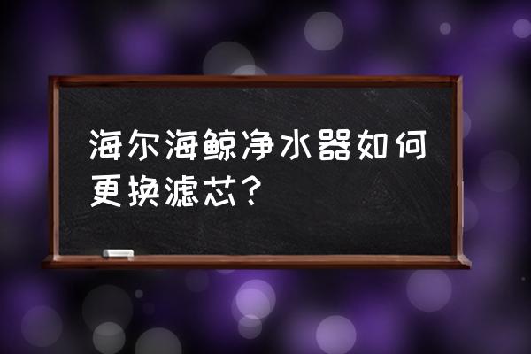 海尔滤水器的滤芯怎么换 海尔海鲸净水器如何更换滤芯？