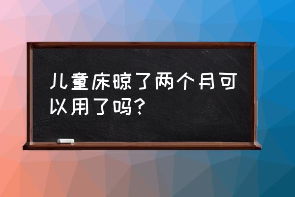 新买的实木儿童床晾几天可以用 儿童床晾了两个月可以用了吗？