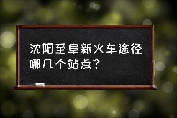 沈阳站到阜新下午的火车有几趟 沈阳至阜新火车途径哪几个站点？