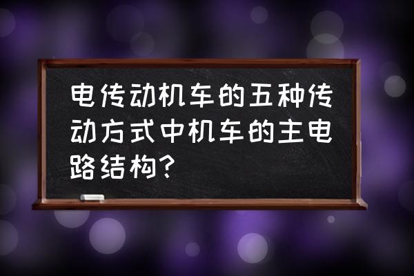 什么是电力机车辅助电路电器 电传动机车的五种传动方式中机车的主电路结构？